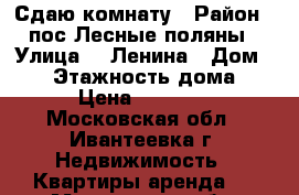 Сдаю комнату › Район ­ пос.Лесные поляны › Улица ­  Ленина › Дом ­ 11 › Этажность дома ­ 9 › Цена ­ 12 000 - Московская обл., Ивантеевка г. Недвижимость » Квартиры аренда   . Московская обл.